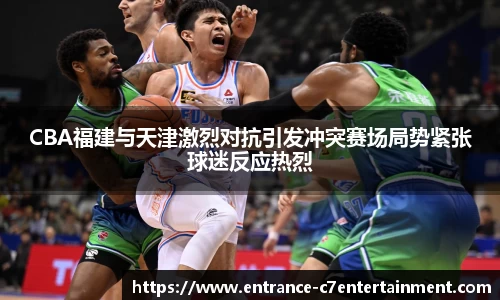 CBA福建与天津激烈对抗引发冲突赛场局势紧张球迷反应热烈