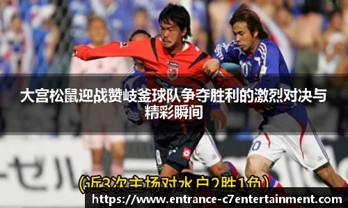 大宫松鼠迎战赞岐釜球队争夺胜利的激烈对决与精彩瞬间