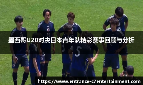 墨西哥U20对决日本青年队精彩赛事回顾与分析